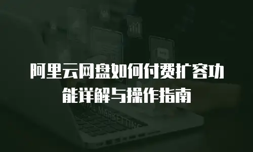 阿里云网盘如何付费扩容功能详解与操作指南