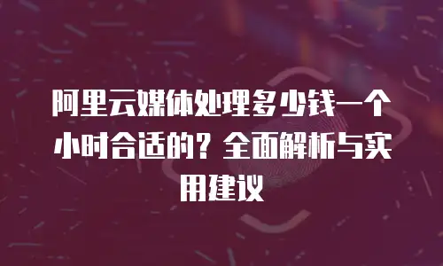阿里云媒体处理多少钱一个小时合适的？全面解析与实用建议