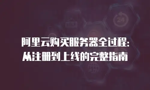 阿里云购买服务器全过程：从注册到上线的完整指南