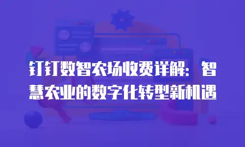 钉钉数智农场收费详解：智慧农业的数字化转型新机遇