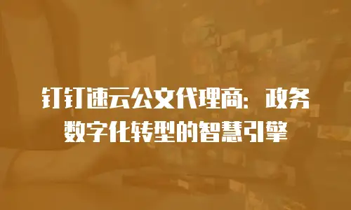 钉钉速云公文代理商：政务数字化转型的智慧引擎