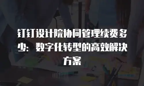 钉钉设计院协同管理续费多少：数字化转型的高效解决方案