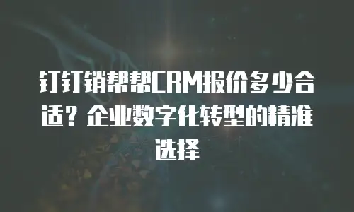 钉钉销帮帮CRM报价多少合适？企业数字化转型的精准选择
