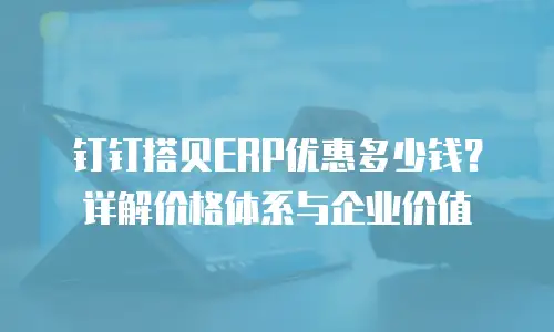钉钉搭贝ERP优惠多少钱？详解价格体系与企业价值