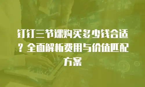 钉钉三节课购买多少钱合适？全面解析费用与价值匹配方案