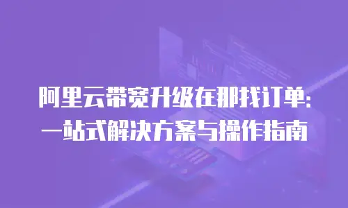 阿里云带宽升级在那找订单：一站式解决方案与操作指南