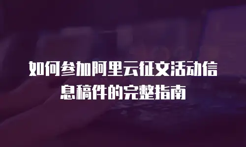 如何参加阿里云征文活动信息稿件的完整指南