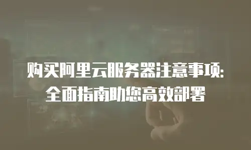 购买阿里云服务器注意事项：全面指南助您高效部署