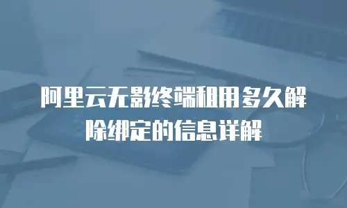 阿里云无影终端租用多久解除绑定的信息详解