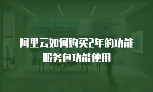 阿里云如何购买2年的功能服务包功能使用