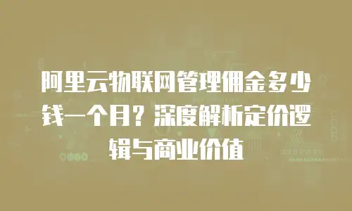 阿里云物联网管理佣金多少钱一个月？深度解析定价逻辑与商业价值