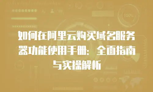 如何在阿里云购买域名服务器功能使用手册：全面指南与实操解析