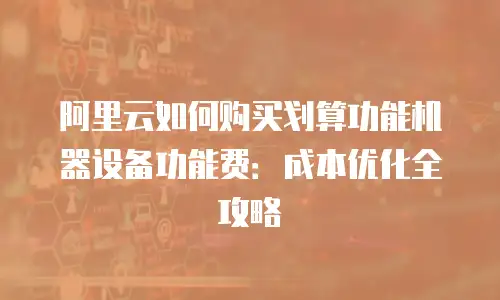 阿里云如何购买划算功能机器设备功能费：成本优化全攻略