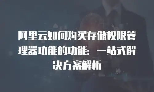 阿里云如何购买存储权限管理器功能的功能：一站式解决方案解析