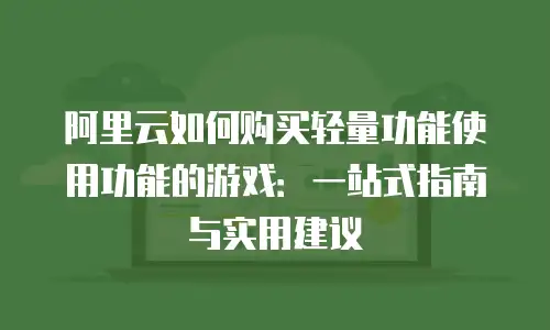 阿里云如何购买轻量功能使用功能的游戏：一站式指南与实用建议