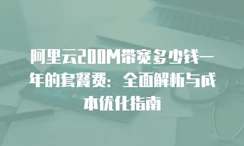 阿里云200M带宽多少钱一年的套餐费：全面解析与成本优化指南