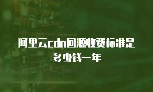 阿里云cdn回源收费标准是多少钱一年