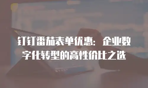 钉钉番茄表单优惠：企业数字化转型的高性价比之选