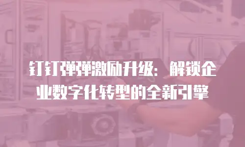 钉钉弹弹激励升级：解锁企业数字化转型的全新引擎