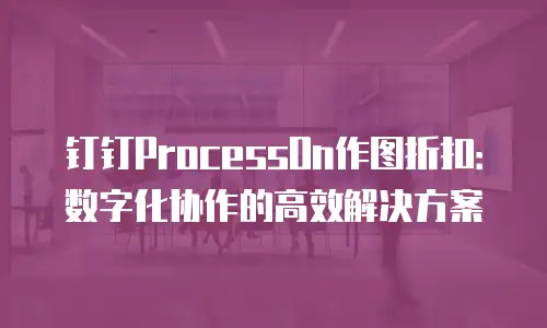 钉钉ProcessOn作图折扣：数字化协作的高效解决方案