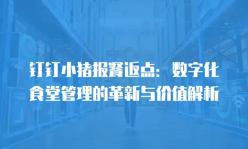 钉钉小猪报餐返点：数字化食堂管理的革新与价值解析