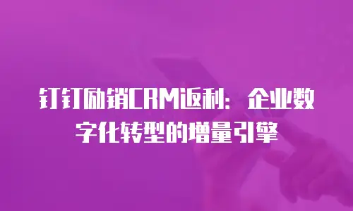 钉钉励销CRM返利：企业数字化转型的增量引擎