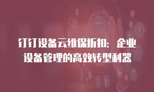 钉钉设备云维保折扣：企业设备管理的高效转型利器