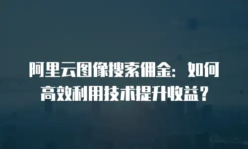 阿里云图像搜索佣金：如何高效利用技术提升收益？