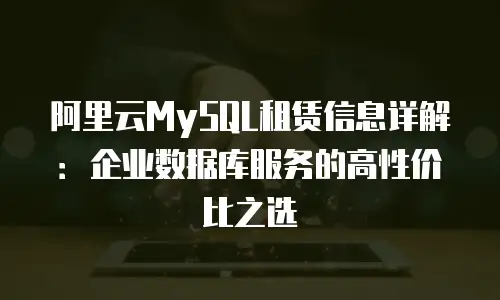 阿里云MySQL租赁信息详解：企业数据库服务的高性价比之选