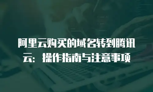 阿里云购买的域名转到腾讯云：操作指南与注意事项