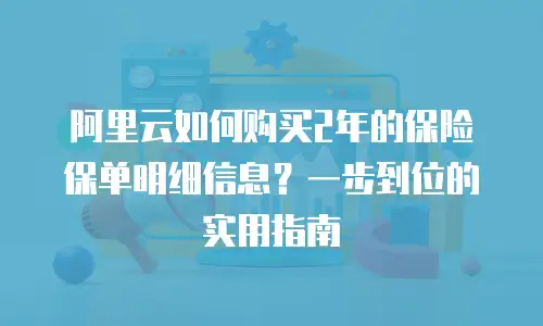阿里云如何购买2年的保险保单明细信息？一步到位的实用指南