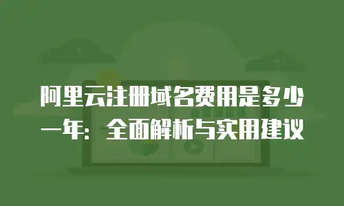 阿里云注册域名费用是多少一年：全面解析与实用建议