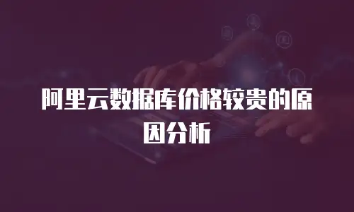 阿里云数据库价格较贵的原因分析