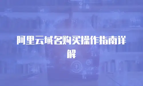阿里云域名购买操作指南详解