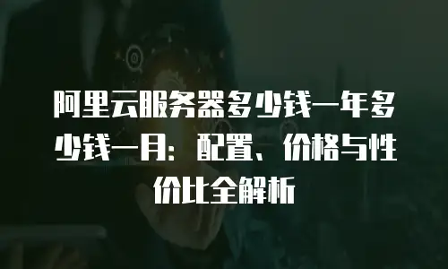阿里云服务器多少钱一年多少钱一月：配置、价格与性价比全解析