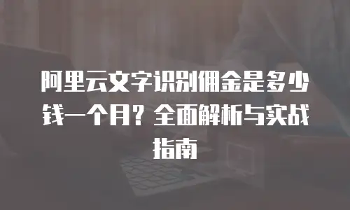 阿里云文字识别佣金是多少钱一个月？全面解析与实战指南