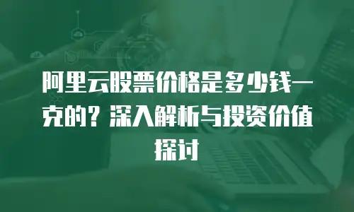 阿里云股票价格是多少钱一克的？深入解析与投资价值探讨