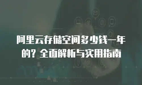 阿里云存储空间多少钱一年的？全面解析与实用指南