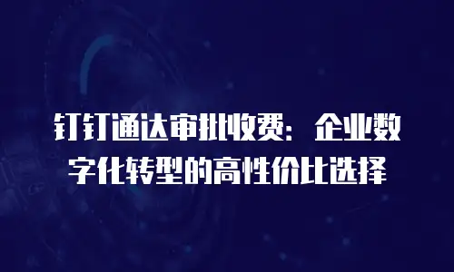 钉钉通达审批收费：企业数字化转型的高性价比选择