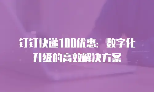 钉钉快递100优惠：数字化升级的高效解决方案
