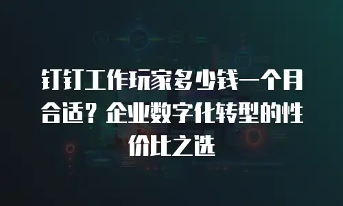 钉钉工作玩家多少钱一个月合适？企业数字化转型的性价比之选