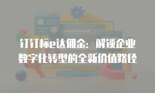 钉钉标e达佣金：解锁企业数字化转型的全新价值路径
