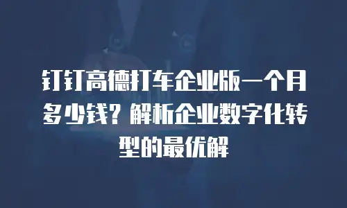 钉钉高德打车企业版一个月多少钱？解析企业数字化转型的最优解