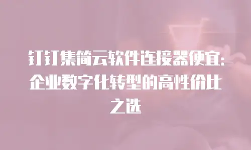 钉钉集简云软件连接器便宜：企业数字化转型的高性价比之选