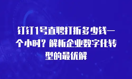 钉钉1号直聘打折多少钱一个小时？解析企业数字化转型的最优解