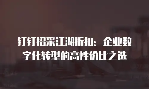 钉钉招采江湖折扣：企业数字化转型的高性价比之选