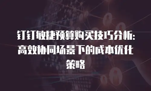 钉钉敏捷预算购买技巧分析：高效协同场景下的成本优化策略