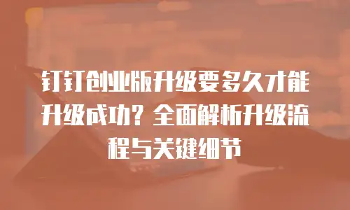 钉钉创业版升级要多久才能升级成功？全面解析升级流程与关键细节
