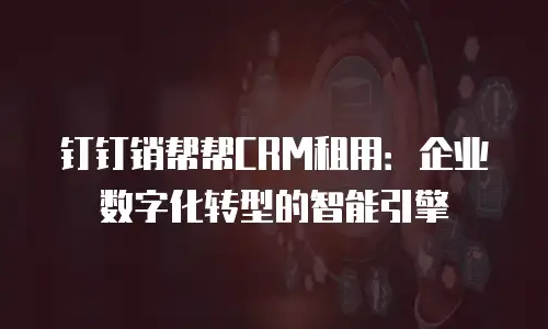 钉钉销帮帮CRM租用：企业数字化转型的智能引擎