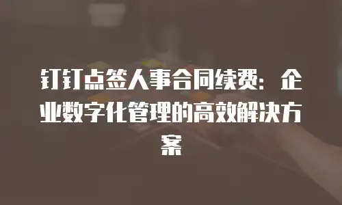 钉钉点签人事合同续费：企业数字化管理的高效解决方案
